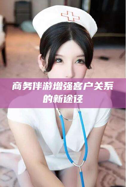 秦皇岛商务伴游增强客户关系的新途径