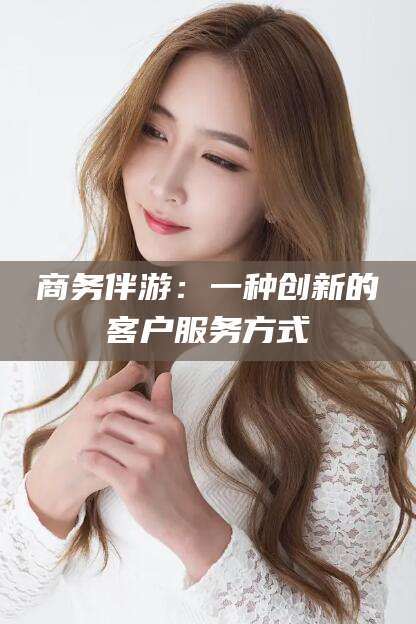 秦皇岛商务伴游：一种创新的客户服务方式